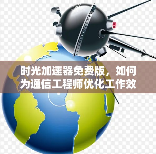 时光加速器免费版,如何为通信工程师优化工作效率