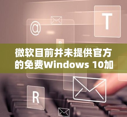 微软目前并未提供官方的免费Windows 10加速器工具,但以下是一些相关信息和建议