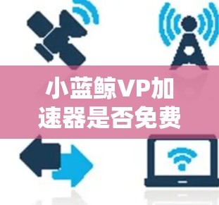 小蓝鲸VP加速器是否免费取决于具体的服务提供商和他们的定价策略。如果你是想使用小蓝鲸VP的免费版本,可以尝试访问他们的官方网站或客服渠道获取最新的信息