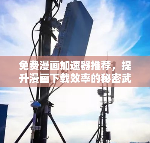 免费漫画加速器推荐,提升漫画下载效率的秘密武器