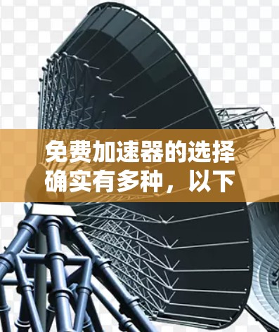 免费加速器的选择确实有多种,以下是一些经过考量的推荐