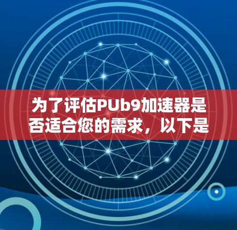 为了评估PUb9加速器是否适合您的需求,以下是对其的详细分析和建议