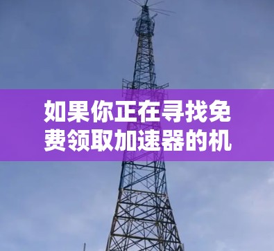 如果你正在寻找免费领取加速器的机会,通常可以通过以下途径获取