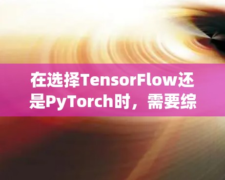 在选择TensorFlow还是PyTorch时,需要综合考虑以下几个方面