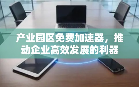 产业园区免费加速器,推动企业高效发展的利器
