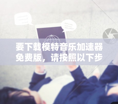 要下载模特音乐加速器免费版,请按照以下步骤操作
