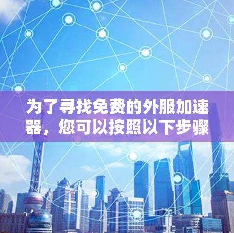 为了寻找免费的外服加速器,您可以按照以下步骤进行