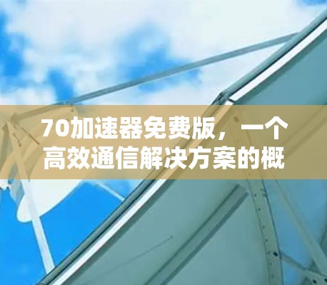 70加速器免费版,一个高效通信解决方案的概述