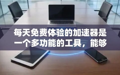 每天免费体验的加速器是一个多功能的工具,能够在不同领域提供加速服务。以下是针对这一概念的详细总结