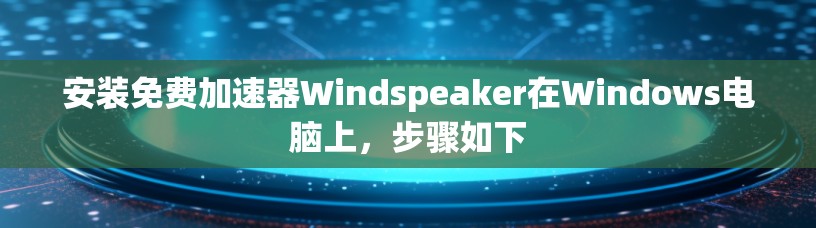 安装免费加速器Windspeaker在Windows电脑上,步骤如下