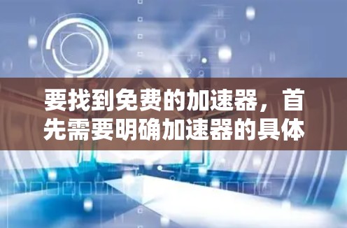 要找到免费的加速器,首先需要明确加速器的具体用途。以下是一些可能的免费加速器,按不同应用场景分类