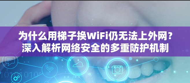 为什么用梯子换WiFi仍无法上外网?深入解析网络安全的多重防护机制