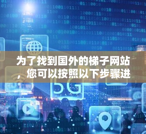 为了找到国外的梯子网站,您可以按照以下步骤进行