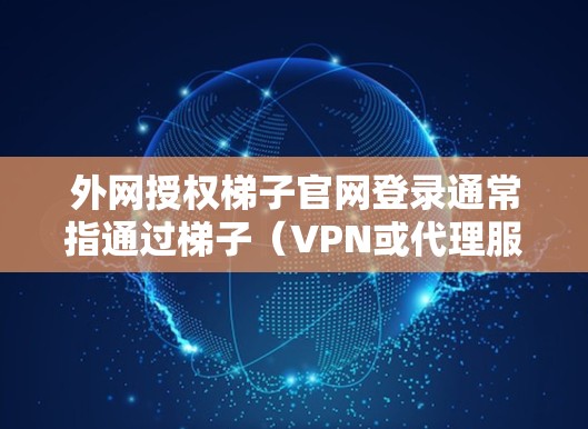 外网授权梯子官网登录通常指通过梯子(VPN或代理服务器)访问外网资源并登录官网。以下是常见步骤和注意事项