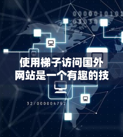使用梯子访问国外网站是一个有趣的技术挑战,以下是按照步骤进行的指南,帮助你顺利完成配置和使用