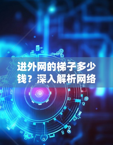 进外网的梯子多少钱?深入解析网络骨干设备的选型与价格