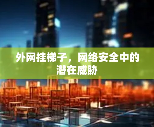 外网挂梯子,网络安全中的潜在威胁