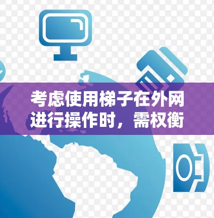 考虑使用梯子在外网进行操作时,需权衡以下优缺点