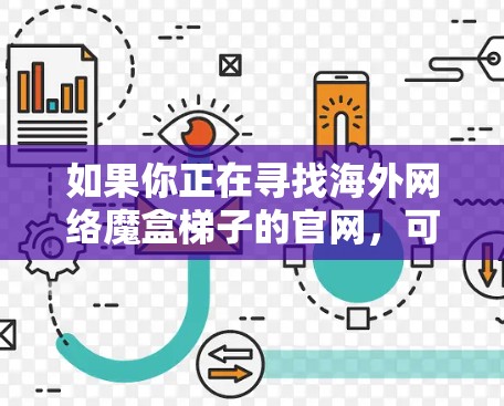 如果你正在寻找海外网络魔盒梯子的官网,可能需要进一步明确魔盒梯子的具体指代。由于魔盒梯子可能是一个翻译或者特定产品的名称,以下是一些可能的解释和建议 如果你正在寻找海外网络魔盒梯子的官网,可能需要进一步明确魔盒梯子的具体指代。由于魔盒梯子可能是一个翻译或者特定产品的名称,以下是一些可能的解释和建议
