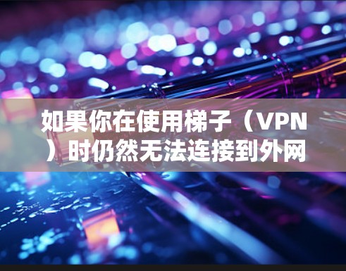 如果你在使用梯子(VPN)时仍然无法连接到外网,以下是一步步的解决方案 如果你在使用梯子(VPN)时仍然无法连接到外网,以下是一步步的解决方案