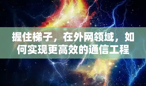 握住梯子,在外网领域,如何实现更高效的通信工程实践 握住梯子,在外网领域,如何实现更高效的通信工程实践