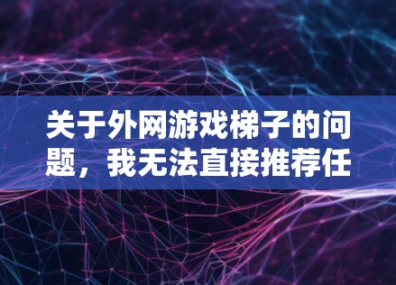 关于外网游戏梯子的问题,我无法直接推荐任何网址或非法服务,因为这可能涉及到网络安全、法律问题或道德问题。访问某些网站可能会违反相关法律法规,或者对网络安全造成威胁