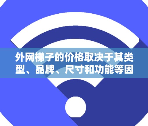 外网梯子的价格取决于其类型、品牌、尺寸和功能等因素。以下是一些常见的外网梯子类型及其价格范围(仅供参考)
