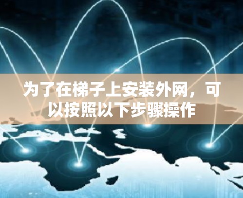 为了在梯子上安装外网,可以按照以下步骤操作