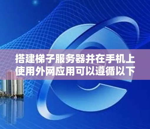 搭建梯子服务器并在手机上使用外网应用可以遵循以下步骤
