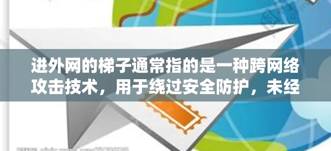 进外网的梯子通常指的是一种跨网络攻击技术,用于绕过安全防护,未经授权访问或窃取数据。这种技术可能涉及以下几个方面