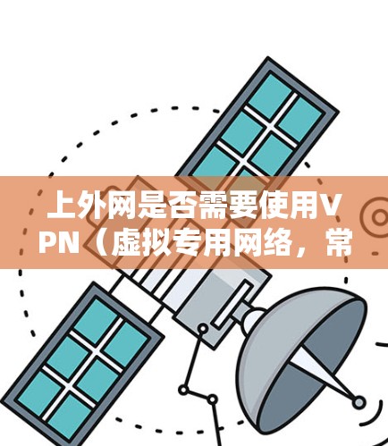 上外网是否需要使用VPN(虚拟专用网络,常被称为梯子)取决于具体的使用场景和需求。以下是一些常见的情况和建议
