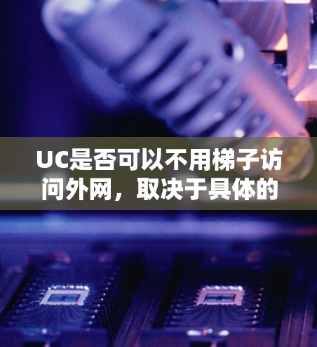 UC是否可以不用梯子访问外网,取决于具体的网络配置和权限设置。以下是一些关键点来帮助您理解