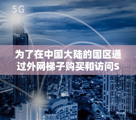 为了在中国大陆的国区通过外网梯子购买和访问Steam游戏,您可以按照以下步骤进行