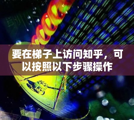 要在梯子上访问知乎,可以按照以下步骤操作