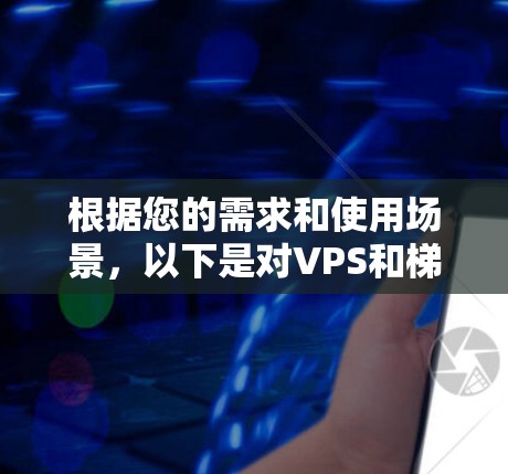 根据您的需求和使用场景,以下是对VPS和梯子的总结和建议