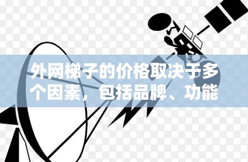 外网梯子的价格取决于多个因素,包括品牌、功能、售后服务等。以下是对价格范围的总结