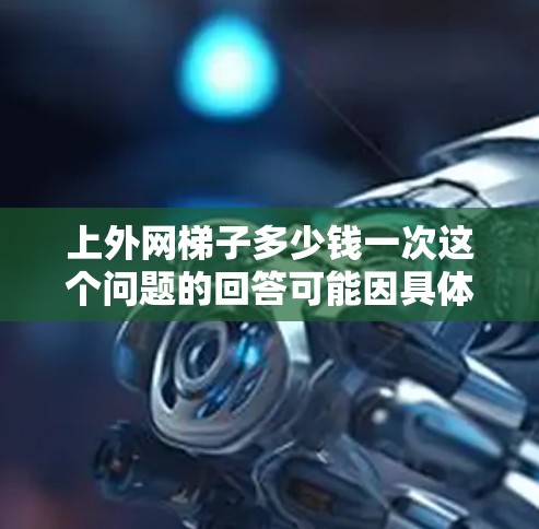 上外网梯子多少钱一次这个问题的回答可能因具体情况而异,以下是一些可能的因素和价格范围