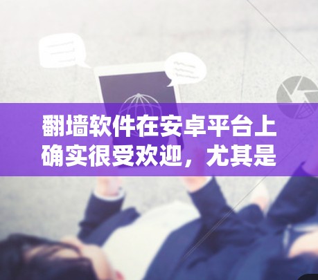 翻墙软件在安卓平台上确实很受欢迎,尤其是对于需要绕过地理限制或访问国外内容的用户。以下是一些常见的翻墙软件及其免费版的信息
