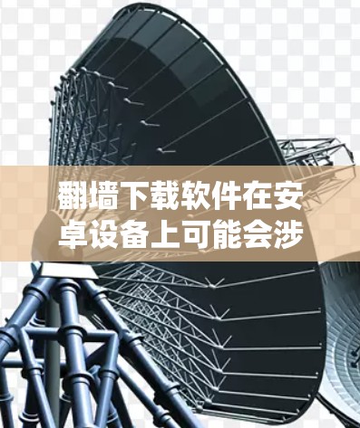 翻墙下载软件在安卓设备上可能会涉及到绕过网络限制来访问某些网站或下载资源。以下是一些常见的翻墙下载软件和一些注意事项 翻墙下载软件在安卓设备上可能会涉及到绕过网络限制来访问某些网站或下载资源。以下是一些常见的翻墙下载软件和一些注意事项