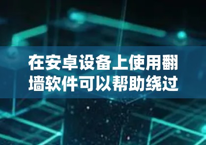 在安卓设备上使用翻墙软件可以帮助绕过网络限制,访问受限的网站或应用。以下是详细的步骤指南