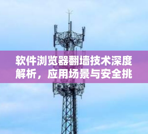 软件浏览器翻墙技术深度解析,应用场景与安全挑战