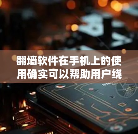 翻墙软件在手机上的使用确实可以帮助用户绕过网络限制,但同时也伴随着法律和安全风险。以下是对翻墙软件使用情况的详细分析和总结
