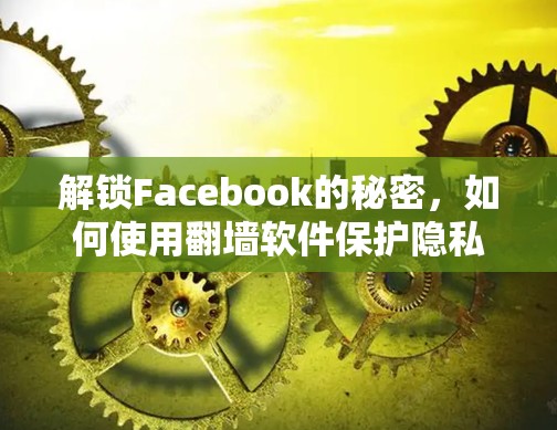 解锁Facebook的秘密,如何使用翻墙软件保护隐私