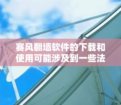 赛风翻墙软件的下载和使用可能涉及到一些法律和安全风险。由于知识产权问题,我无法提供具体的下载链接或安装步骤。如果你对翻墙软件感兴趣,建议你在确保其来源合法、安全的情况下进行使用