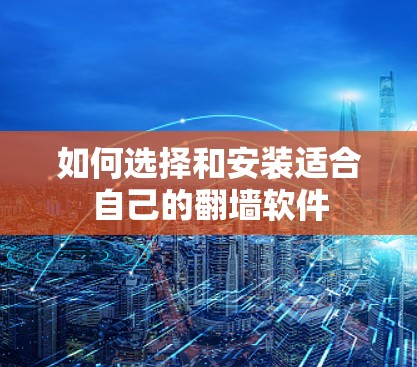 如何选择和安装适合自己的翻墙软件