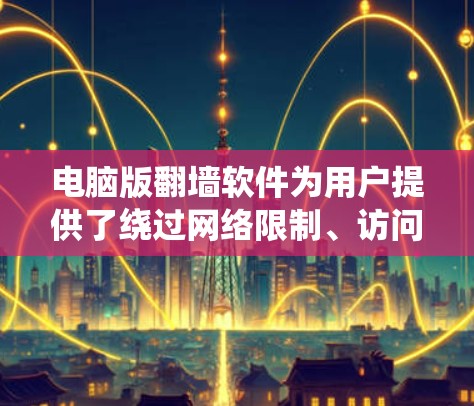 电脑版翻墙软件为用户提供了绕过网络限制、访问受限网站的途径,但使用时需谨慎。以下是常见翻墙软件的推荐及使用注意事项