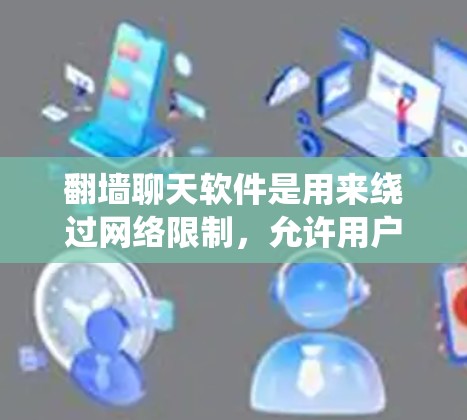 翻墙聊天软件是用来绕过网络限制,允许用户访问被限制或封锁的聊天服务或网站。以下是对这些软件的详细分析和建议