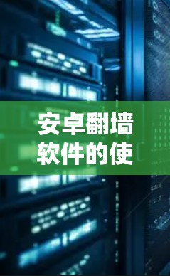 安卓翻墙软件的使用是一个复杂的课题,涉及法律、安全和隐私等多个方面。以下是对该问题的详细分析和建议