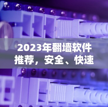 2023年翻墙软件推荐,安全、快速、无限接入