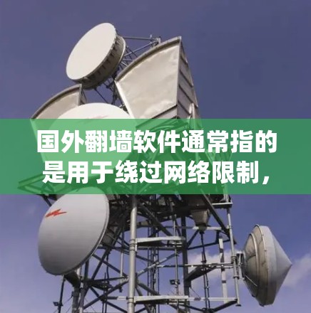 国外翻墙软件通常指的是用于绕过网络限制,访问国外网站和内容的工具。然而,国内用户可能会遇到一些限制,特别是在网络审查较为严格的情况下